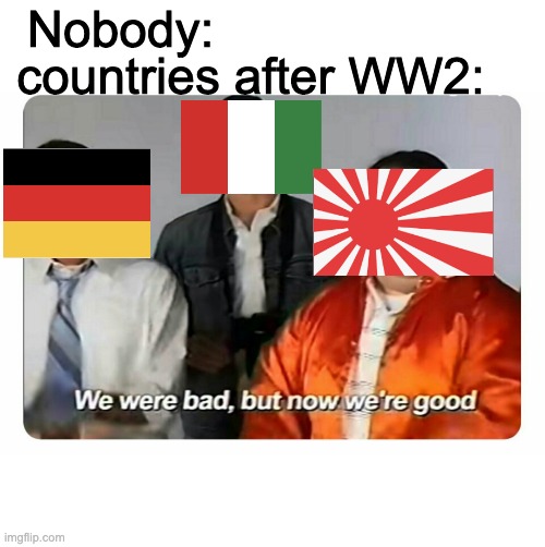 We were bad, but now we are good | Nobody:; countries after WW2: | image tagged in we were bad but now we are good | made w/ Imgflip meme maker