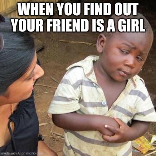 Third World Skeptical Kid | WHEN YOU FIND OUT YOUR FRIEND IS A GIRL | image tagged in memes,third world skeptical kid | made w/ Imgflip meme maker