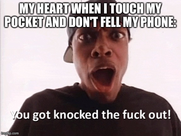 You just got knocked the F out! | MY HEART WHEN I TOUCH MY POCKET AND DON'T FELL MY PHONE: | image tagged in you just got knocked the f out | made w/ Imgflip meme maker