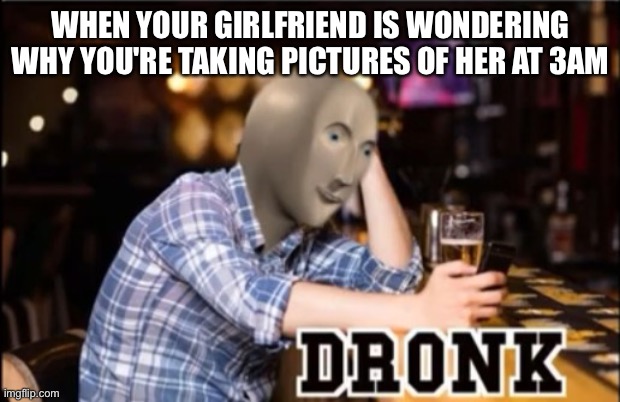 It is tho | WHEN YOUR GIRLFRIEND IS WONDERING WHY YOU'RE TAKING PICTURES OF HER AT 3AM | image tagged in dronk,memes,funny,meme man,stonks,gifs | made w/ Imgflip meme maker