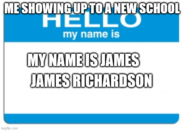 w | ME SHOWING UP TO A NEW SCHOOL; MY NAME IS JAMES; JAMES RICHARDSON | image tagged in hello my name is | made w/ Imgflip meme maker