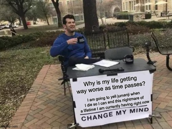 Change My Mind Meme | Why is my life getting way worse as time passes? I am going to yell jumanji when I die so I can end this nightmare of a lifetime I am currently having right now | image tagged in memes,change my mind | made w/ Imgflip meme maker