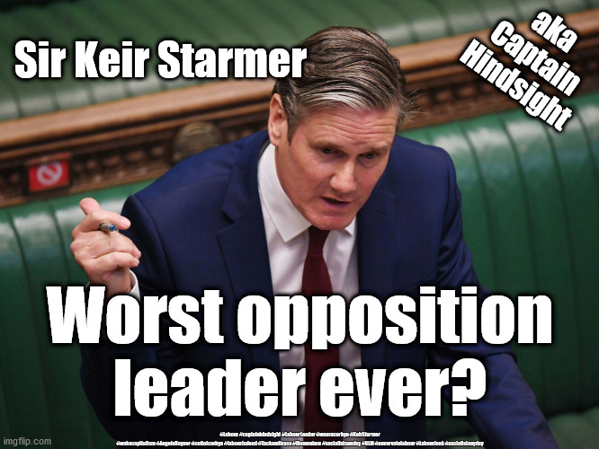 Starmer - worst opposition leader? | aka
Captain
Hindsight; Sir Keir Starmer; Worst opposition leader ever? #Labour #captainhindsight #LabourLeader #wearecorbyn #KeirStarmer #wokecapitalism #AngelaRayner #cultofcorbyn #labourisdead #Tackandtrace #Momentum #socialistsunday #BLM #nevervotelabour #Labourleak #socialistanyday | image tagged in keir starmer,labourisdead,cultofcorbyn,captainhindsight,brexit,nhs covid 19 | made w/ Imgflip meme maker