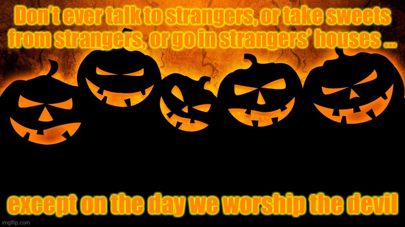 Don’t talk to strangers | Don’t ever talk to strangers, or take sweets
from strangers, or go in strangers’ houses ... except on the day we worship the devil | image tagged in halloween | made w/ Imgflip meme maker