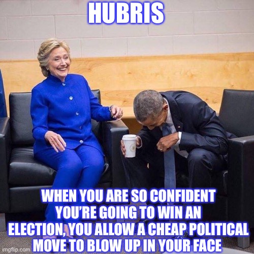 Hillary and Obama | HUBRIS WHEN YOU ARE SO CONFIDENT YOU’RE GOING TO WIN AN ELECTION, YOU ALLOW A CHEAP POLITICAL MOVE TO BLOW UP IN YOUR FACE | image tagged in hillary and obama | made w/ Imgflip meme maker