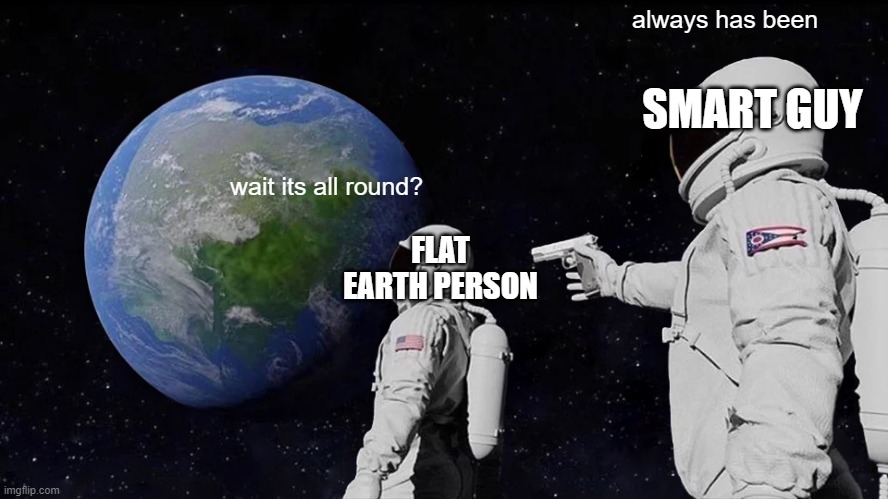 its a sphere | always has been; SMART GUY; wait its all round? FLAT EARTH PERSON | image tagged in always has been,flat earth | made w/ Imgflip meme maker