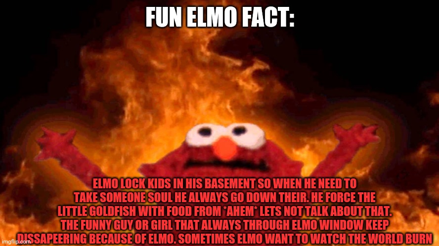 elmo fire | FUN ELMO FACT: ELMO LOCK KIDS IN HIS BASEMENT SO WHEN HE NEED TO TAKE SOMEONE SOUL HE ALWAYS GO DOWN THEIR. HE FORCE THE LITTLE GOLDFISH WIT | image tagged in elmo fire | made w/ Imgflip meme maker