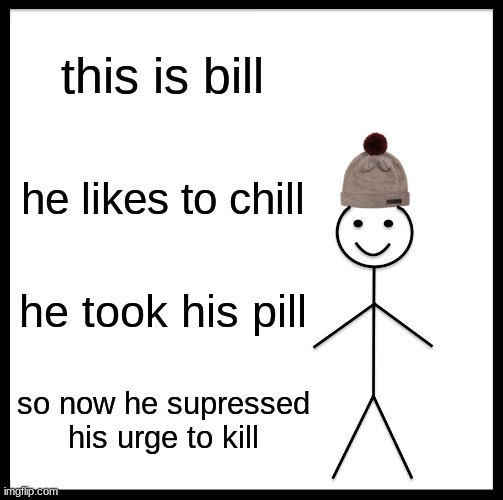 Be Like Bill | this is bill; he likes to chill; he took his pill; so now he supressed his urge to kill | image tagged in memes,be like bill | made w/ Imgflip meme maker