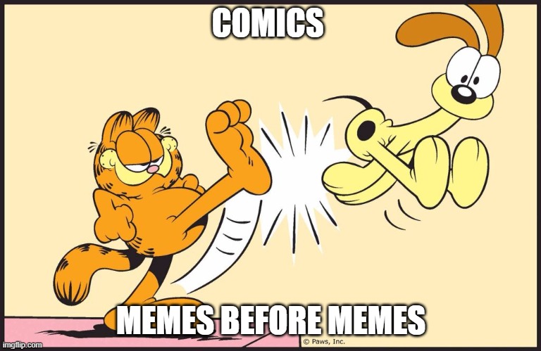 Garfield kicking odie | COMICS; MEMES BEFORE MEMES | image tagged in garfield kicking odie,comics/cartoons,comics,memes | made w/ Imgflip meme maker