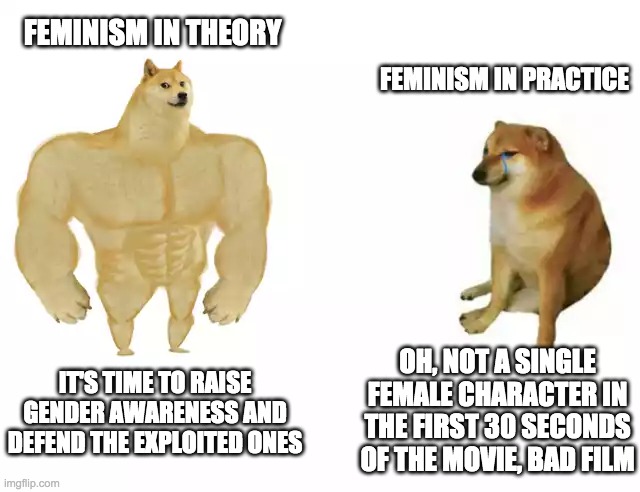 Buff Doge vs. Cheems Meme | FEMINISM IN THEORY; FEMINISM IN PRACTICE; OH, NOT A SINGLE FEMALE CHARACTER IN THE FIRST 30 SECONDS OF THE MOVIE, BAD FILM; IT'S TIME TO RAISE GENDER AWARENESS AND DEFEND THE EXPLOITED ONES | image tagged in buff doge vs cheems,feminism | made w/ Imgflip meme maker