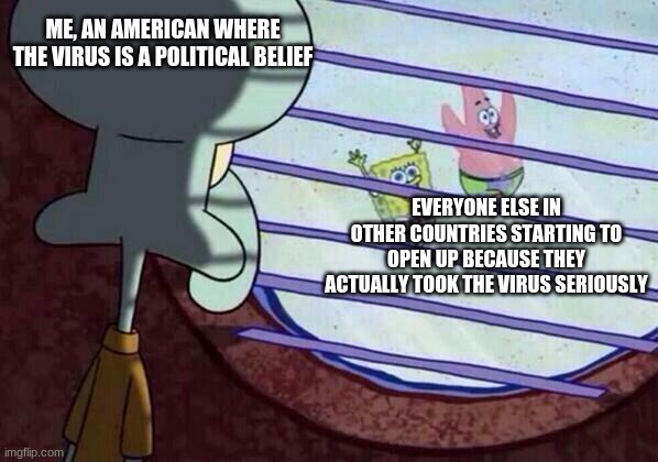 Squidward window | ME, AN AMERICAN WHERE THE VIRUS IS A POLITICAL BELIEF EVERYONE ELSE IN OTHER COUNTRIES STARTING TO OPEN UP BECAUSE THEY ACTUALLY TOOK THE VI | image tagged in squidward window | made w/ Imgflip meme maker