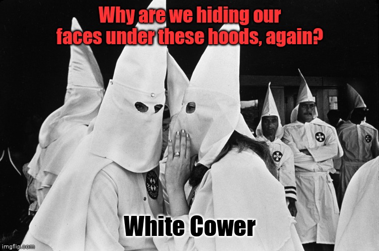 KKK whispering | Why are we hiding our faces under these hoods, again? White Cower | image tagged in kkk whispering | made w/ Imgflip meme maker