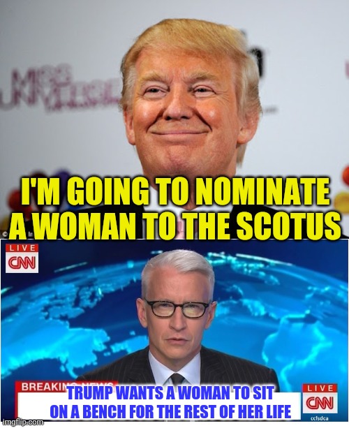 Fake news will lie about whomever Trump nominates | I'M GOING TO NOMINATE A WOMAN TO THE SCOTUS; TRUMP WANTS A WOMAN TO SIT ON A BENCH FOR THE REST OF HER LIFE | image tagged in donald trump approves,cnn breaking news anderson cooper | made w/ Imgflip meme maker