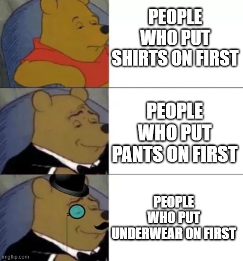 The days of old, before COVID | PEOPLE WHO PUT SHIRTS ON FIRST; PEOPLE WHO PUT PANTS ON FIRST; PEOPLE WHO PUT UNDERWEAR ON FIRST | image tagged in fancy pooh | made w/ Imgflip meme maker