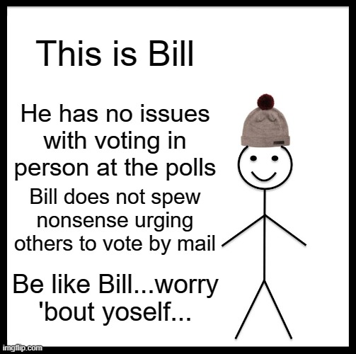 Worry 'bout yoself | This is Bill; He has no issues with voting in person at the polls; Bill does not spew nonsense urging others to vote by mail; Be like Bill...worry 'bout yoself... | image tagged in memes,be like bill | made w/ Imgflip meme maker