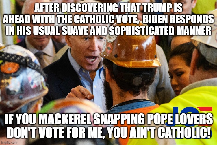 Joe Biden decides to give 'Dog-Faced Pony Soldier' a run for its money: | AFTER DISCOVERING THAT TRUMP IS AHEAD WITH THE CATHOLIC VOTE,  BIDEN RESPONDS IN HIS USUAL SUAVE AND SOPHISTICATED MANNER; IF YOU MACKEREL SNAPPING POPE LOVERS DON'T VOTE FOR ME, YOU AIN'T CATHOLIC! | image tagged in angry joe biden | made w/ Imgflip meme maker