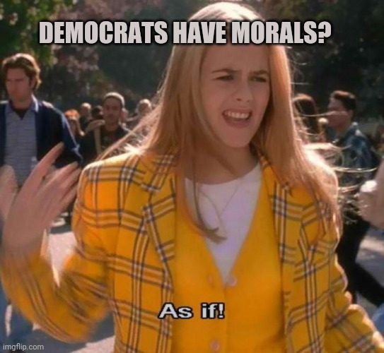 Ugh as if | DEMOCRATS HAVE MORALS? | image tagged in ugh as if | made w/ Imgflip meme maker