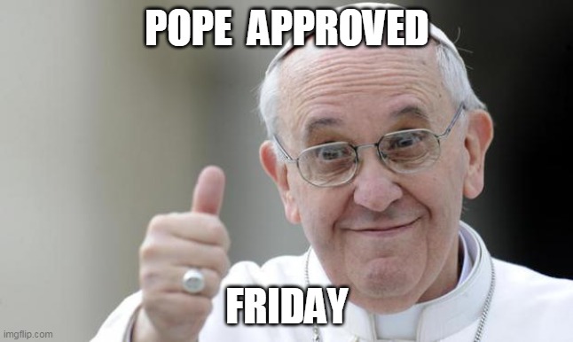 Friday | POPE  APPROVED; FRIDAY | image tagged in pope francis | made w/ Imgflip meme maker