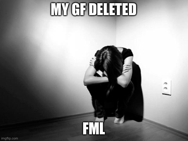 I can’t even talk to her | MY GF DELETED; FML | image tagged in depression sadness hurt pain anxiety | made w/ Imgflip meme maker