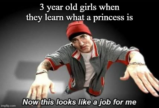Now this looks like a job for me | 3 year old girls when they learn what a princess is | image tagged in now this looks like a job for me | made w/ Imgflip meme maker