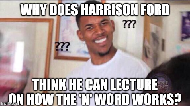 Black guy confused | WHY DOES HARRISON FORD THINK HE CAN LECTURE ON HOW THE 'N' WORD WORKS? | image tagged in black guy confused | made w/ Imgflip meme maker