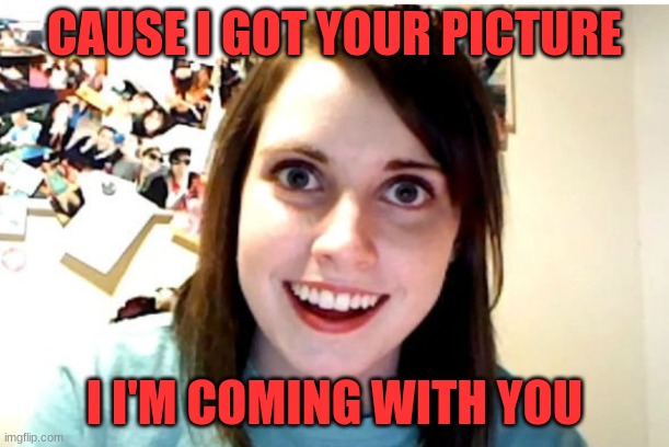 dear Maria | CAUSE I GOT YOUR PICTURE; I I'M COMING WITH YOU | image tagged in stalker girl | made w/ Imgflip meme maker