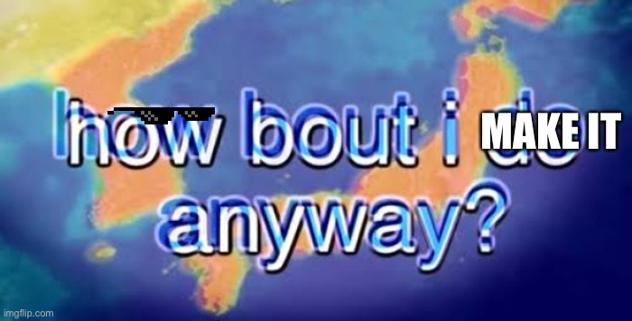 How about I do it anyway? | MAKE IT | image tagged in how about i do it anyway | made w/ Imgflip meme maker