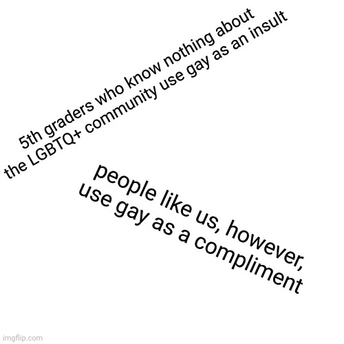 this is the first thing that popped into my head this morning | 5th graders who know nothing about the LGBTQ+ community use gay as an insult; people like us, however, use gay as a compliment | image tagged in all of you are so gay,and i love it | made w/ Imgflip meme maker