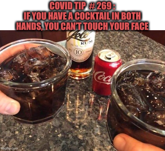 I like this tip | COVID TIP  # 269 :
IF YOU HAVE A COCKTAIL IN BOTH
HANDS, YOU CAN’T TOUCH YOUR FACE | image tagged in alcohol,cocktails,coke,rum,covid,tips | made w/ Imgflip meme maker