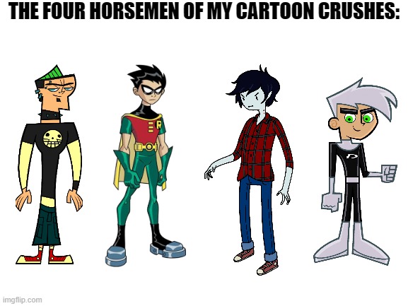 Blank White Template | THE FOUR HORSEMEN OF MY CARTOON CRUSHES: | image tagged in blank white template,total drama,teen titans,adventure time,danny phantom | made w/ Imgflip meme maker