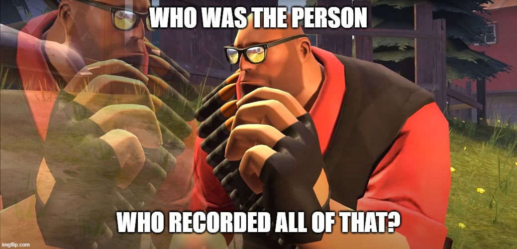 Heavy is Thinking | WHO WAS THE PERSON WHO RECORDED ALL OF THAT? | image tagged in heavy is thinking | made w/ Imgflip meme maker