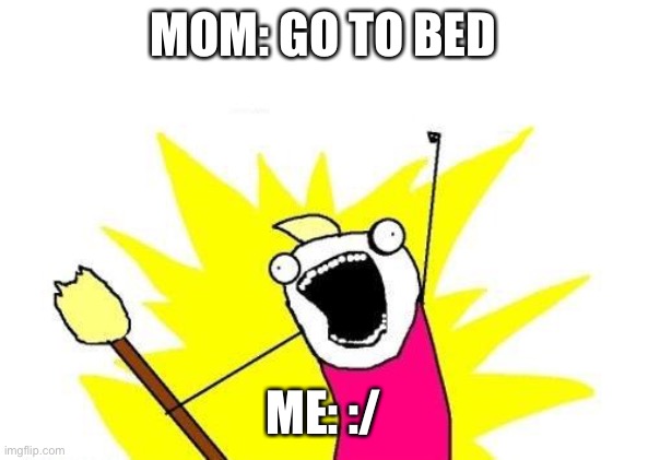 Lol | MOM: GO TO BED; ME: :/ | image tagged in memes,x all the y | made w/ Imgflip meme maker