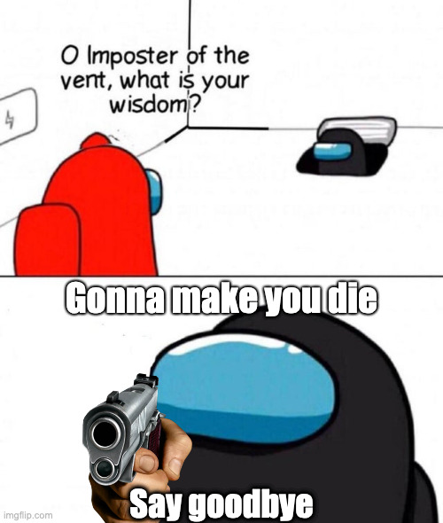 I've Got A Gun- |  Gonna make you die; Say goodbye | image tagged in o imposter of the vent | made w/ Imgflip meme maker
