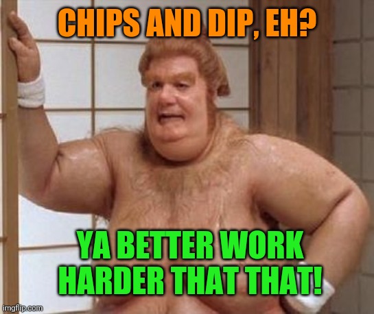 Fat Bast**d | CHIPS AND DIP, EH? YA BETTER WORK HARDER THAT THAT! | image tagged in fat bast d | made w/ Imgflip meme maker