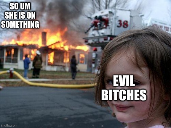 Disaster Girl | SO UM SHE IS ON SOMETHING; EVIL BITCHES | image tagged in memes,disaster girl | made w/ Imgflip meme maker