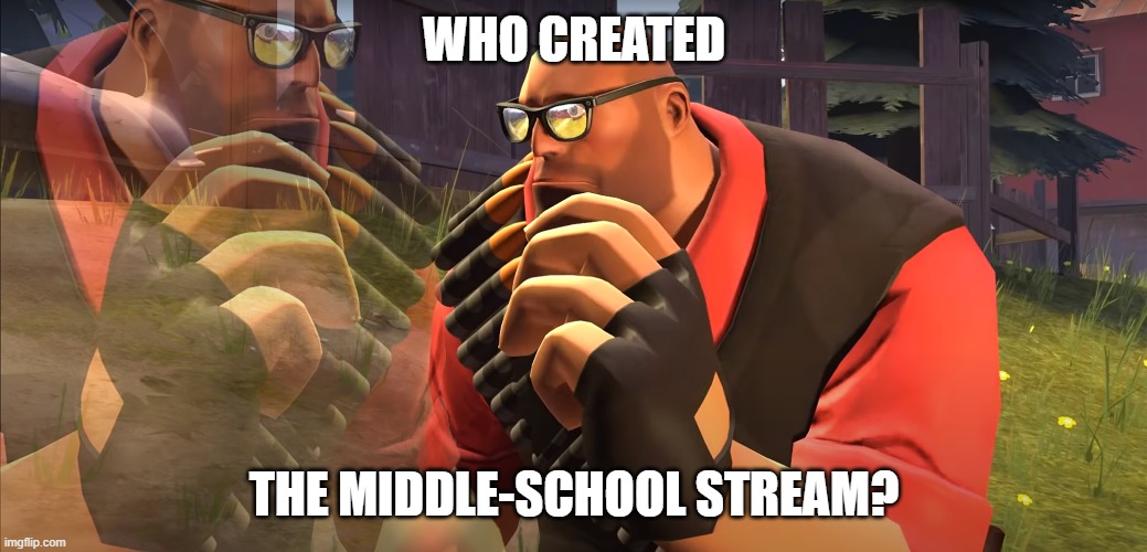 Seriously, who created it? | WHO CREATED; THE MIDDLE-SCHOOL STREAM? | image tagged in heavy is thinking,middle school,imgflip | made w/ Imgflip meme maker