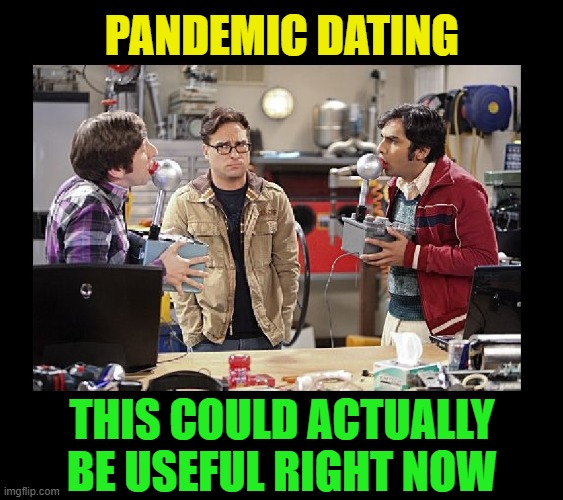 The Wolowitz Kissing Machine | PANDEMIC DATING; THIS COULD ACTUALLY BE USEFUL RIGHT NOW | image tagged in funny,big bang theory,pandemic,quarantine,covid-19,dating | made w/ Imgflip meme maker
