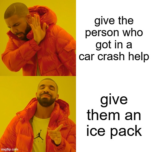 Drake Hotline Bling Meme | give the person who got in a car crash help; give them an ice pack | image tagged in memes,drake hotline bling | made w/ Imgflip meme maker