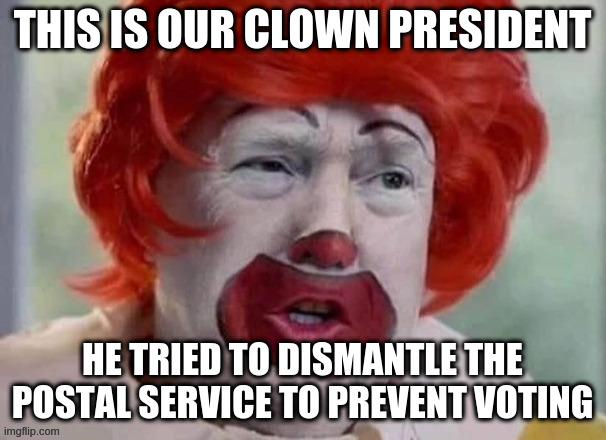 clown T | THIS IS OUR CLOWN PRESIDENT HE TRIED TO DISMANTLE THE POSTAL SERVICE TO PREVENT VOTING | image tagged in clown t | made w/ Imgflip meme maker