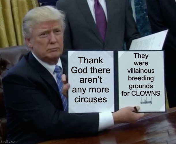 Trump Bill Signing | They were villainous breeding grounds for CLOWNS; Thank God there aren’t any more circuses | image tagged in memes,trump bill signing,clowns,circus,creepy clown | made w/ Imgflip meme maker