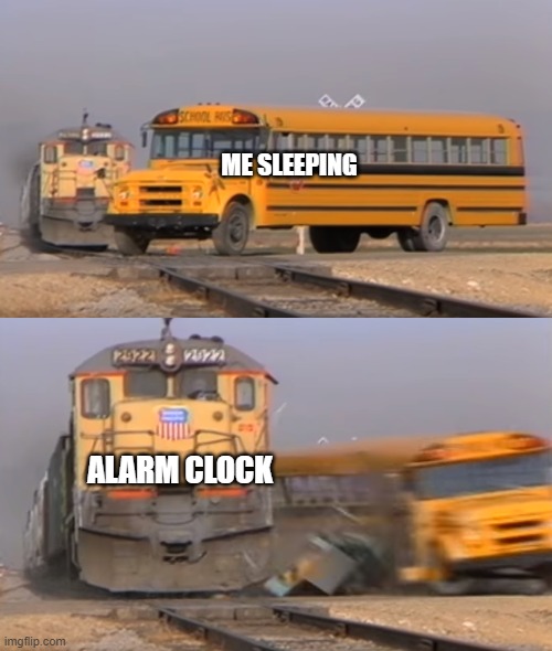 A train hitting a school bus | ME SLEEPING; ALARM CLOCK | image tagged in a train hitting a school bus | made w/ Imgflip meme maker