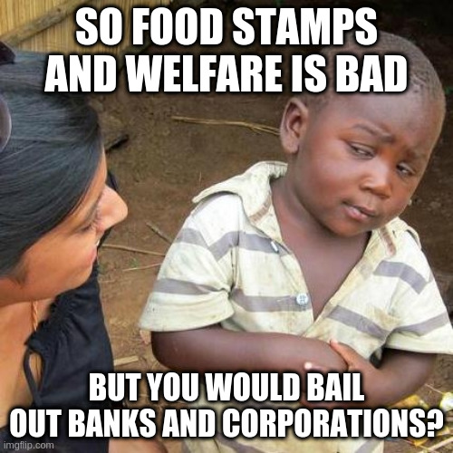 I wonder how many corrupt votes each bank and corporation gets to use while many actual human citizens don't get any | SO FOOD STAMPS AND WELFARE IS BAD; BUT YOU WOULD BAIL OUT BANKS AND CORPORATIONS? | image tagged in memes,third world skeptical kid,injustice,racism | made w/ Imgflip meme maker