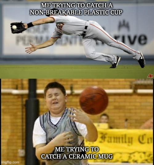 Catching | ME TRYING TO CATCH A NON-BREAKABLE PLASTIC CUP; ME TRYING TO CATCH A CERAMIC MUG | image tagged in funny meme | made w/ Imgflip meme maker