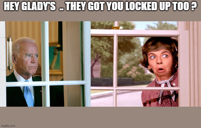 HEY GLADY'S  .. THEY GOT YOU LOCKED UP TOO ? | image tagged in sad joe biden | made w/ Imgflip meme maker