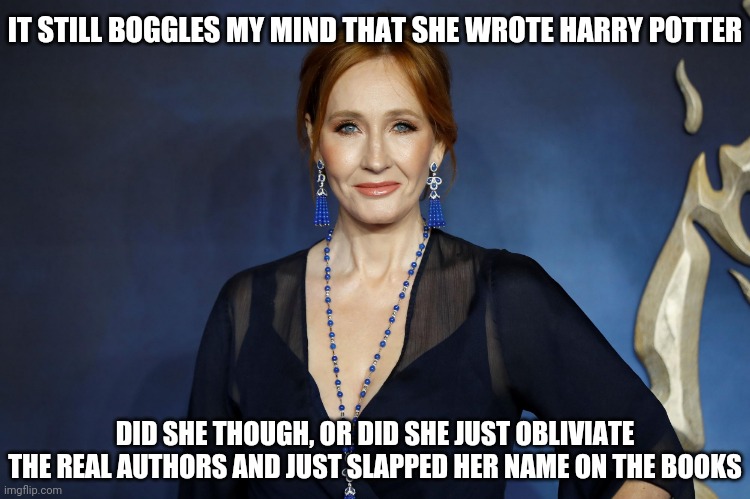IT STILL BOGGLES MY MIND THAT SHE WROTE HARRY POTTER; DID SHE THOUGH, OR DID SHE JUST OBLIVIATE THE REAL AUTHORS AND JUST SLAPPED HER NAME ON THE BOOKS | made w/ Imgflip meme maker
