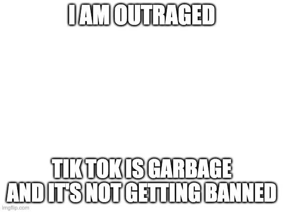 Time for a ****ing crusade | I AM OUTRAGED; TIK TOK IS GARBAGE AND IT'S NOT GETTING BANNED | image tagged in blank white template | made w/ Imgflip meme maker