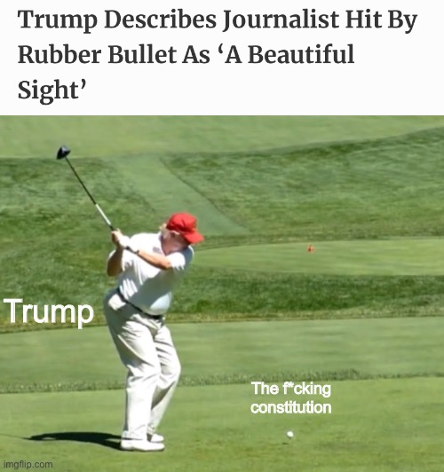 Trump casually supports authoritarianism. In other words, the floor is made of the floor. | Trump; The f*cking constitution | image tagged in donald trump,golf,freedom of the press,authoritarian,fascist | made w/ Imgflip meme maker