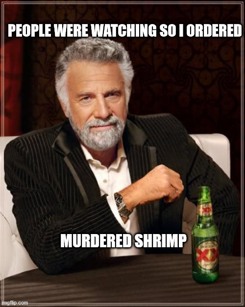 The Most Interesting Man In The World Meme | PEOPLE WERE WATCHING SO I ORDERED; MURDERED SHRIMP | image tagged in memes,the most interesting man in the world | made w/ Imgflip meme maker