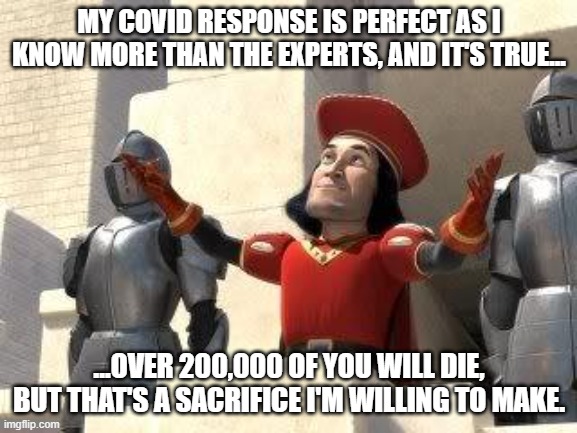 TЯump's Sacrifice | MY COVID RESPONSE IS PERFECT AS I KNOW MORE THAN THE EXPERTS, AND IT'S TRUE... ...OVER 200,000 OF YOU WILL DIE, BUT THAT'S A SACRIFICE I'M WILLING TO MAKE. | image tagged in shrek sacrifice,donald trump,covid19,coronavirus,election 2020 | made w/ Imgflip meme maker