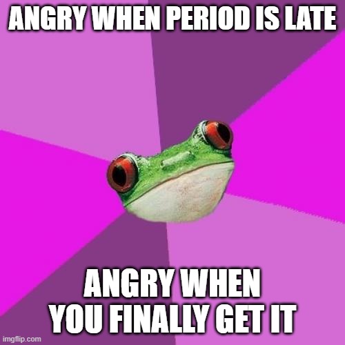 Foul Bachelorette Frog Meme | ANGRY WHEN PERIOD IS LATE; ANGRY WHEN YOU FINALLY GET IT | image tagged in memes,foul bachelorette frog | made w/ Imgflip meme maker